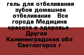 гель для отбеливания зубов домашнее отбеливание - Все города Медицина, красота и здоровье » Другое   . Калининградская обл.,Светлогорск г.